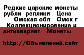 Редкие царские монеты-рубли, реплики › Цена ­ 250 - Омская обл., Омск г. Коллекционирование и антиквариат » Монеты   